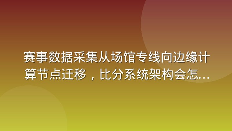 赛事数据采集从场馆专线向边缘计算节点迁移，比分系统架构会怎么变